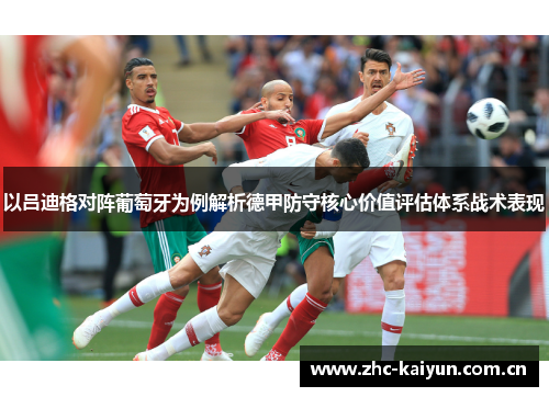 以吕迪格对阵葡萄牙为例解析德甲防守核心价值评估体系战术表现 以吕迪格对阵葡萄牙为例解析德甲防守核心价值评估体系战术表现