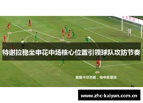 特谢拉稳坐申花中场核心位置引领球队攻防节奏 特谢拉稳坐申花中场核心位置引领球队攻防节奏